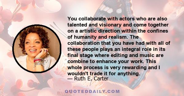 You collaborate with actors who are also talented and visionary and come together on a artistic direction within the confines of humanity and realism. The collaboration that you have had with all of these people plays