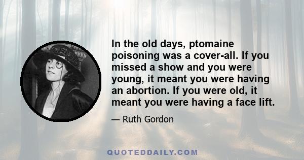 In the old days, ptomaine poisoning was a cover-all. If you missed a show and you were young, it meant you were having an abortion. If you were old, it meant you were having a face lift.