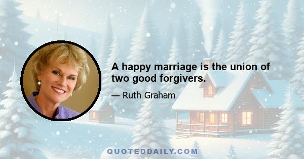 A happy marriage is the union of two good forgivers.