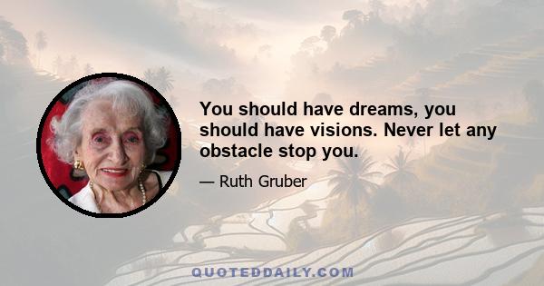 You should have dreams, you should have visions. Never let any obstacle stop you.