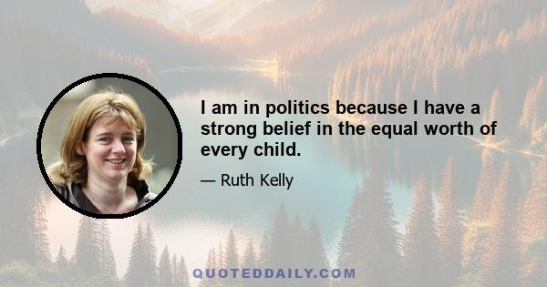 I am in politics because I have a strong belief in the equal worth of every child.