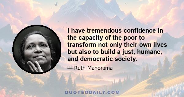 I have tremendous confidence in the capacity of the poor to transform not only their own lives but also to build a just, humane, and democratic society.