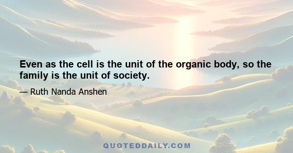 Even as the cell is the unit of the organic body, so the family is the unit of society.