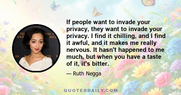 If people want to invade your privacy, they want to invade your privacy. I find it chilling, and I find it awful, and it makes me really nervous. It hasn't happened to me much, but when you have a taste of it, it's