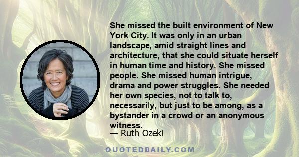 She missed the built environment of New York City. It was only in an urban landscape, amid straight lines and architecture, that she could situate herself in human time and history. She missed people. She missed human