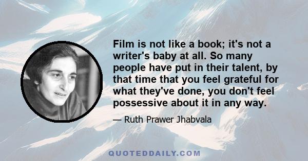 Film is not like a book; it's not a writer's baby at all. So many people have put in their talent, by that time that you feel grateful for what they've done, you don't feel possessive about it in any way.