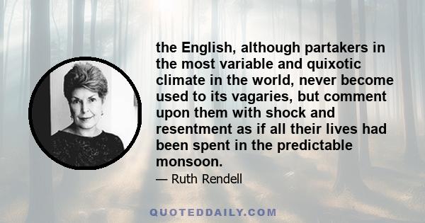 the English, although partakers in the most variable and quixotic climate in the world, never become used to its vagaries, but comment upon them with shock and resentment as if all their lives had been spent in the