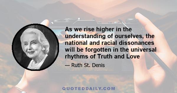 As we rise higher in the understanding of ourselves, the national and racial dissonances will be forgotten in the universal rhythms of Truth and Love