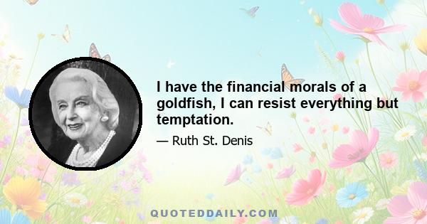 I have the financial morals of a goldfish, I can resist everything but temptation.