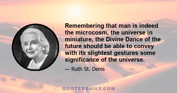 Remembering that man is indeed the microcosm, the universe in miniature, the Divine Dance of the future should be able to convey with its slightest gestures some significance of the universe.