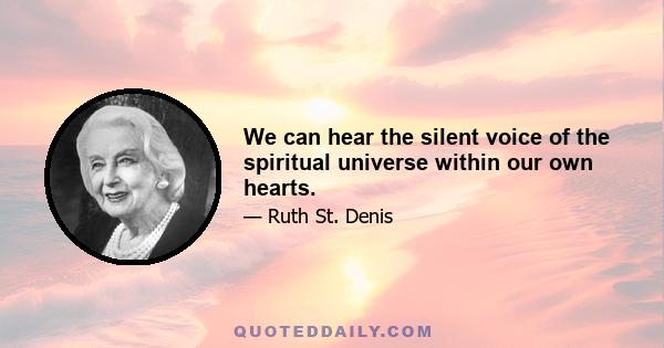 We can hear the silent voice of the spiritual universe within our own hearts.