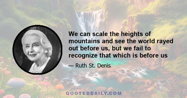 We can scale the heights of mountains and see the world rayed out before us, but we fail to recognize that which is before us