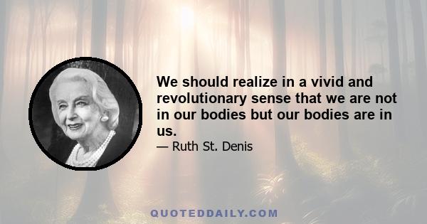 We should realize in a vivid and revolutionary sense that we are not in our bodies but our bodies are in us.