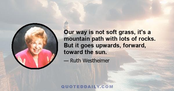 Our way is not soft grass, it's a mountain path with lots of rocks. But it goes upwards, forward, toward the sun.