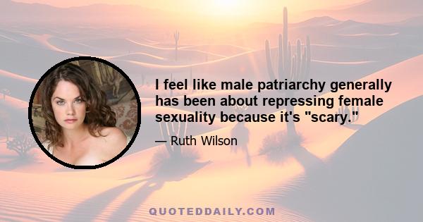 I feel like male patriarchy generally has been about repressing female sexuality because it's scary.