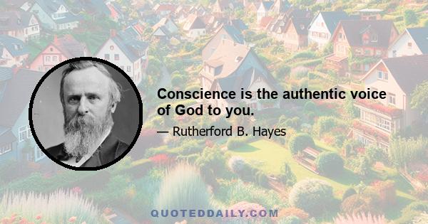 Conscience is the authentic voice of God to you.