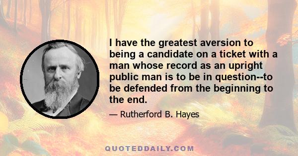 I have the greatest aversion to being a candidate on a ticket with a man whose record as an upright public man is to be in question--to be defended from the beginning to the end.