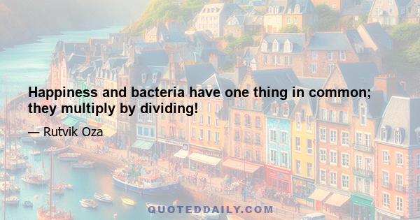 Happiness and bacteria have one thing in common; they multiply by dividing!