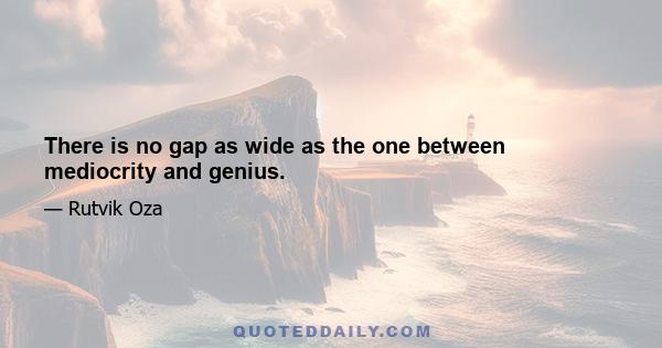 There is no gap as wide as the one between mediocrity and genius.
