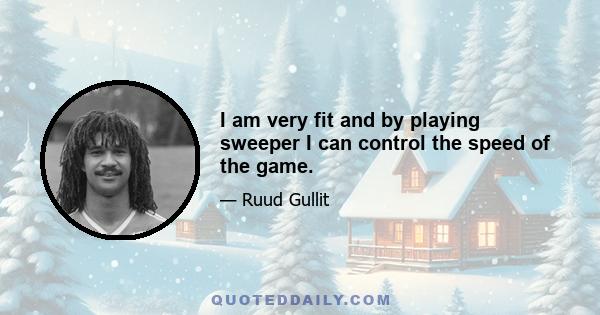 I am very fit and by playing sweeper I can control the speed of the game.