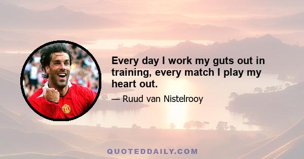 Every day I work my guts out in training, every match I play my heart out.