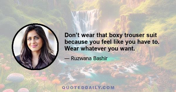 Don’t wear that boxy trouser suit because you feel like you have to. Wear whatever you want.