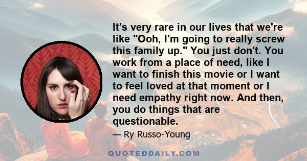 It's very rare in our lives that we're like Ooh, I'm going to really screw this family up. You just don't. You work from a place of need, like I want to finish this movie or I want to feel loved at that moment or I need 