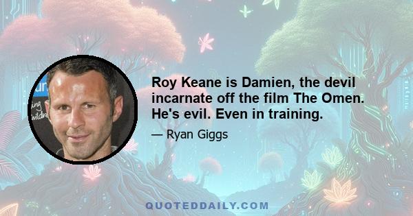 Roy Keane is Damien, the devil incarnate off the film The Omen. He's evil. Even in training.