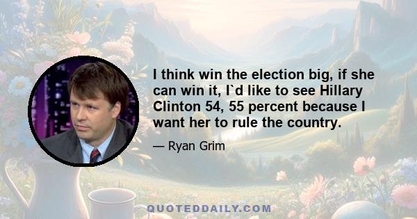 I think win the election big, if she can win it, I`d like to see Hillary Clinton 54, 55 percent because I want her to rule the country.