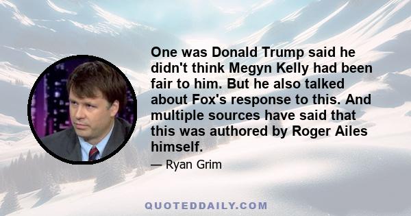 One was Donald Trump said he didn't think Megyn Kelly had been fair to him. But he also talked about Fox's response to this. And multiple sources have said that this was authored by Roger Ailes himself.