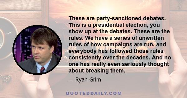 These are party-sanctioned debates. This is a presidential election, you show up at the debates. These are the rules. We have a series of unwritten rules of how campaigns are run, and everybody has followed those rules