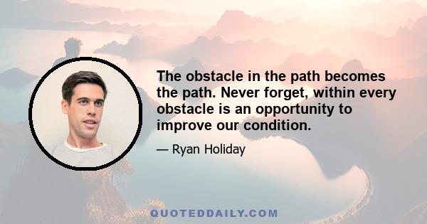 The obstacle in the path becomes the path. Never forget, within every obstacle is an opportunity to improve our condition.