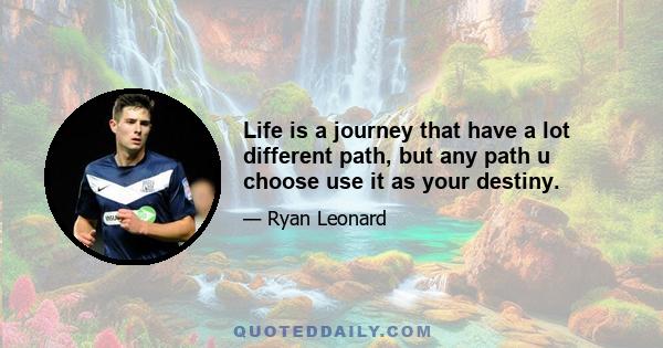 Life is a journey that have a lot different path, but any path u choose use it as your destiny.