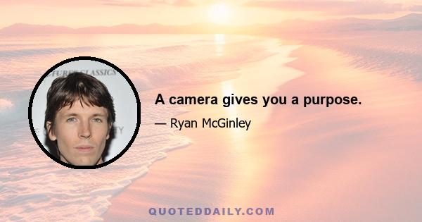 A camera gives you a purpose.