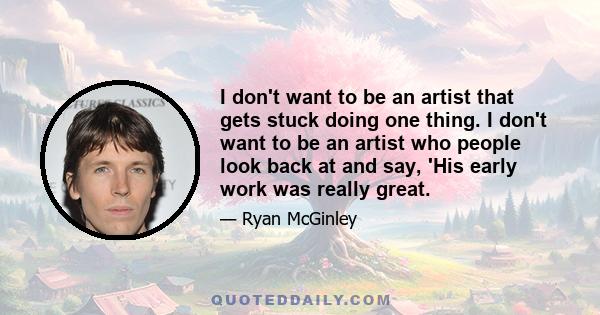 I don't want to be an artist that gets stuck doing one thing. I don't want to be an artist who people look back at and say, 'His early work was really great.