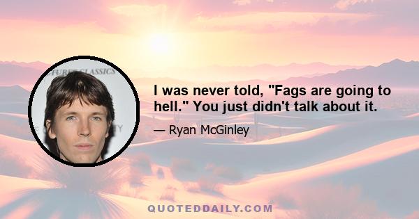 I was never told, Fags are going to hell. You just didn't talk about it.