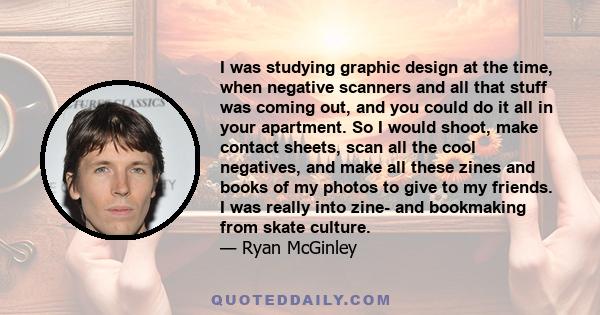 I was studying graphic design at the time, when negative scanners and all that stuff was coming out, and you could do it all in your apartment. So I would shoot, make contact sheets, scan all the cool negatives, and