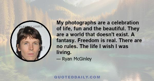 My photographs are a celebration of life, fun and the beautiful. They are a world that doesn't exist. A fantasy. Freedom is real. There are no rules. The life I wish I was living.