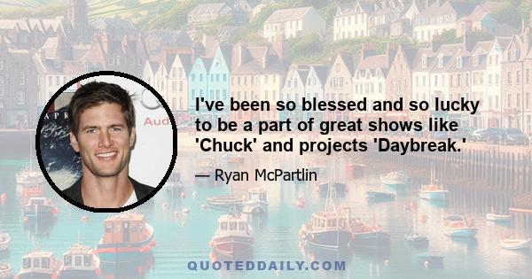 I've been so blessed and so lucky to be a part of great shows like 'Chuck' and projects 'Daybreak.'