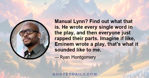 Manual Lynn? Find out what that is. He wrote every single word in the play, and then everyone just rapped their parts. Imagine if like, Eminem wrote a play, that's what it sounded like to me.