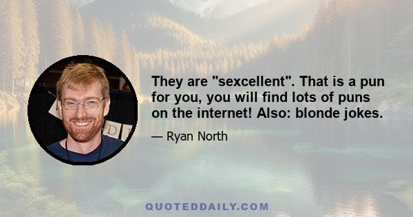 They are sexcellent. That is a pun for you, you will find lots of puns on the internet! Also: blonde jokes.