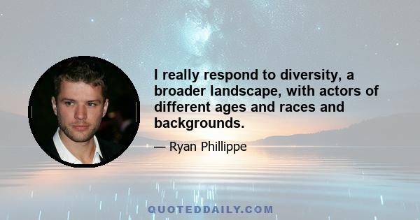 I really respond to diversity, a broader landscape, with actors of different ages and races and backgrounds.