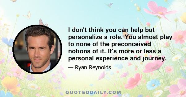 I don't think you can help but personalize a role. You almost play to none of the preconceived notions of it. It's more or less a personal experience and journey.