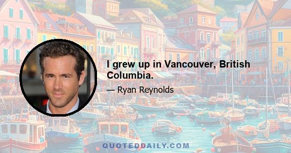 I grew up in Vancouver, British Columbia.