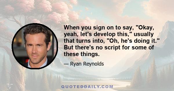 When you sign on to say, Okay, yeah, let's develop this, usually that turns into, Oh, he's doing it. But there's no script for some of these things.