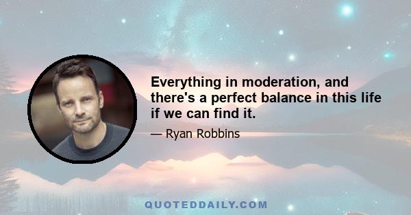 Everything in moderation, and there's a perfect balance in this life if we can find it.