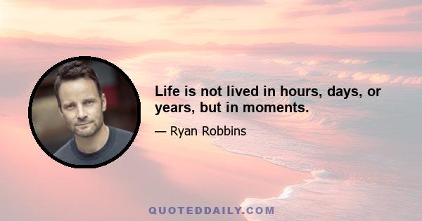 Life is not lived in hours, days, or years, but in moments.