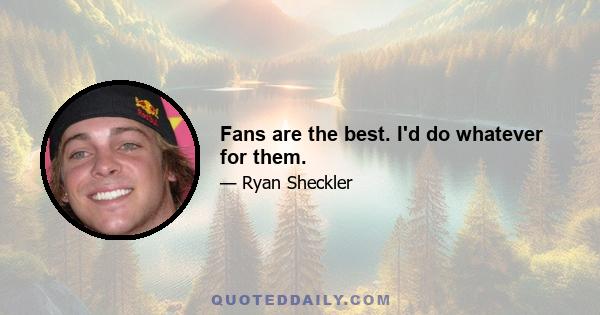Fans are the best. I'd do whatever for them.