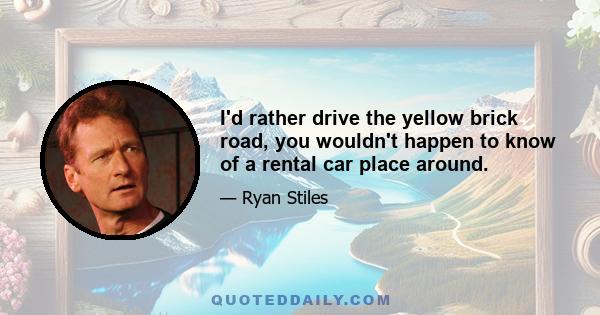 I'd rather drive the yellow brick road, you wouldn't happen to know of a rental car place around.