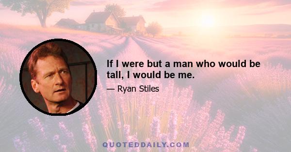 If I were but a man who would be tall, I would be me.